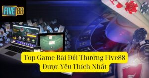 Top Game Bài Đổi Thưởng Five88 Được Yêu Thích Nhất